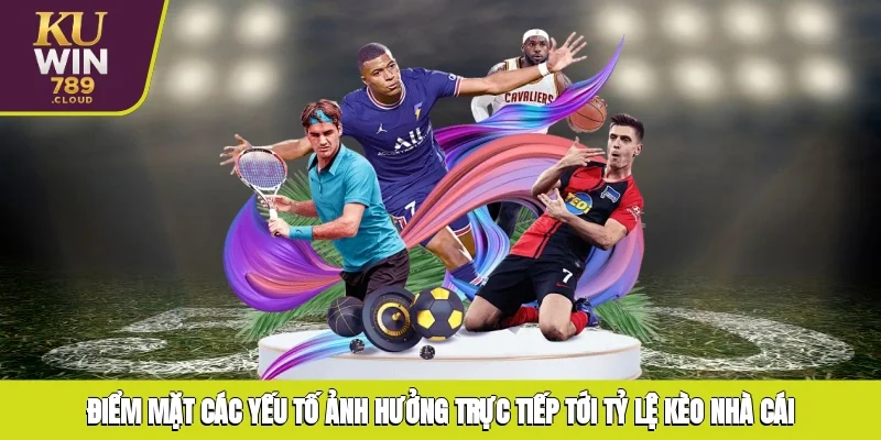 Điểm mặt các yếu tố ảnh hưởng trực tiếp tới tỷ lệ kèo nhà cái