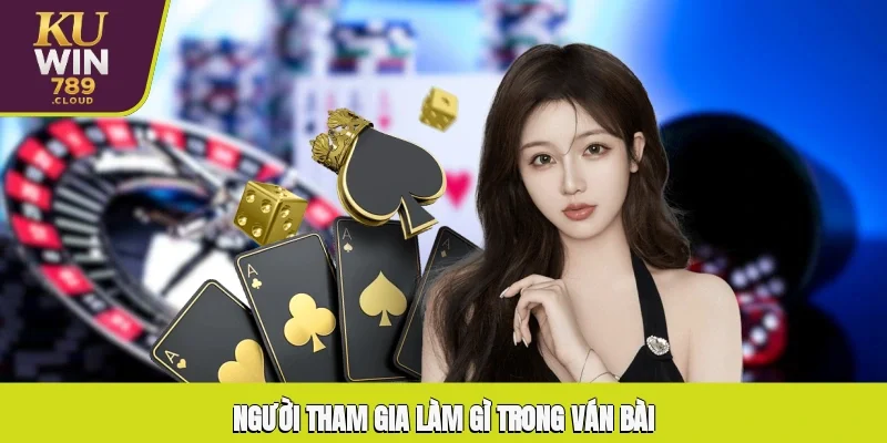 Người tham gia làm gì trong ván bài?